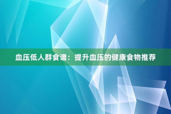 血压低人群食谱：提升血压的健康食物推荐