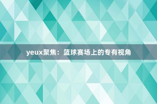 yeux聚焦：篮球赛场上的专有视角