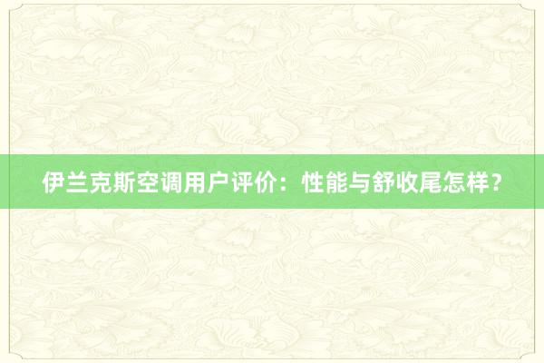 伊兰克斯空调用户评价：性能与舒收尾怎样？